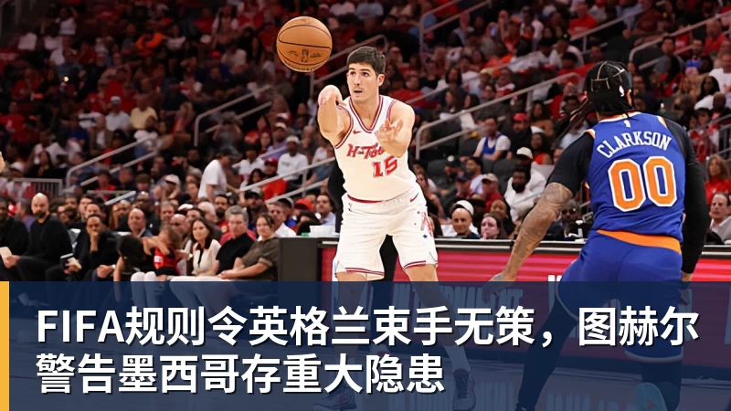v66体育FIFA规则令英格兰束手无策,图赫尔警告墨西哥存重大隐患